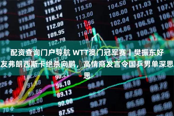 配资查询门户导航 WTT澳门冠军赛丨樊振东好友弗朗西斯卡绝杀向鹏，高情商发言令国乒男单深思
