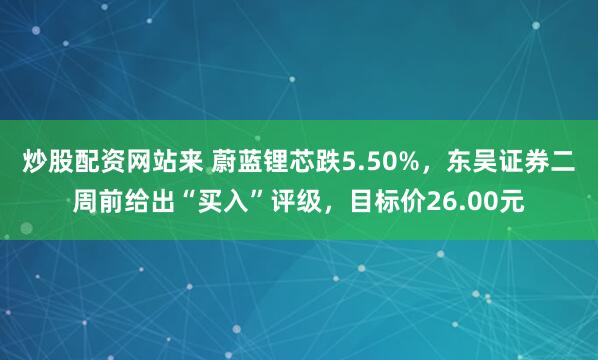 炒股配资网站来 蔚蓝锂芯跌5.50%，东吴证券二周前给出“买入”评级，目标价26.00元