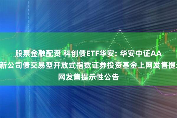 股票金融配资 科创债ETF华安: 华安中证AAA科技创新公司债交易型开放式指数证券投资基金上网发售提示性公告