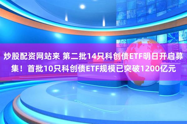 炒股配资网站来 第二批14只科创债ETF明日开启募集！首批10只科创债ETF规模已突破1200亿元