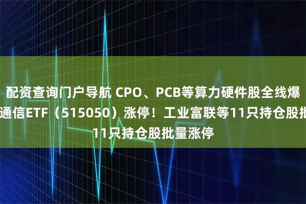 配资查询门户导航 CPO、PCB等算力硬件股全线爆发，5G通信ETF（515050）涨停！工业富联等11只持仓股批量涨停