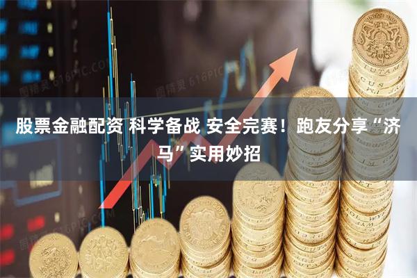 股票金融配资 科学备战 安全完赛！跑友分享“济马”实用妙招