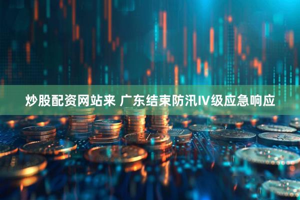 炒股配资网站来 广东结束防汛Ⅳ级应急响应