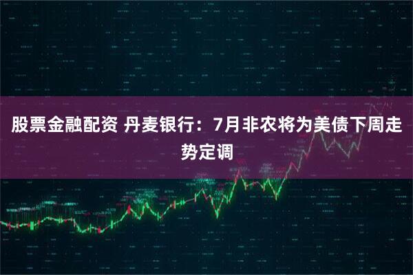 股票金融配资 丹麦银行：7月非农将为美债下周走势定调