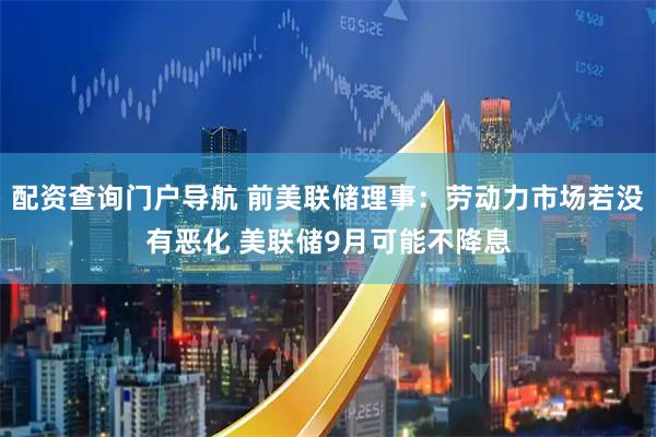 配资查询门户导航 前美联储理事：劳动力市场若没有恶化 美联储9月可能不降息