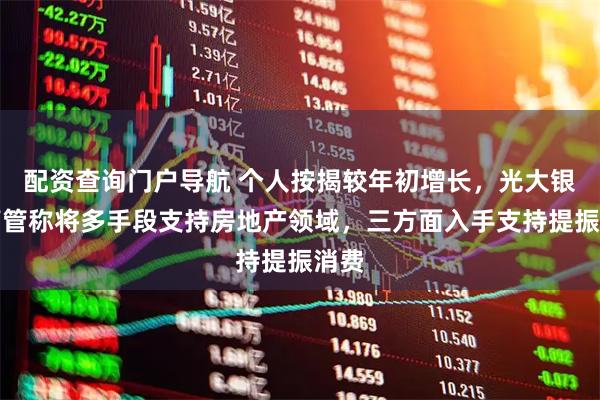 配资查询门户导航 个人按揭较年初增长，光大银行高管称将多手段支持房地产领域，三方面入手支持提振消费