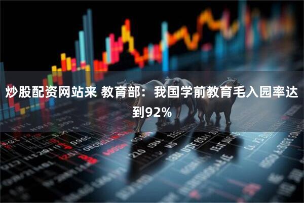 炒股配资网站来 教育部：我国学前教育毛入园率达到92%