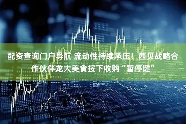 配资查询门户导航 流动性持续承压！西贝战略合作伙伴龙大美食按下收购“暂停键”