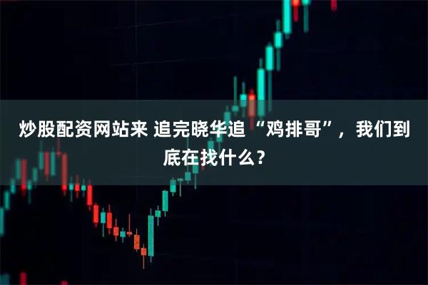炒股配资网站来 追完晓华追 “鸡排哥”，我们到底在找什么？