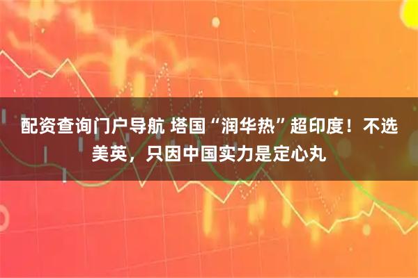 配资查询门户导航 塔国“润华热”超印度！不选美英，只因中国实力是定心丸