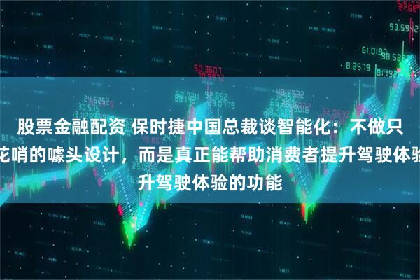 股票金融配资 保时捷中国总裁谈智能化：不做只是表面花哨的噱头设计，而是真正能帮助消费者提升驾驶体验的功能