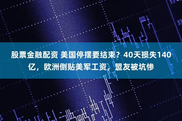 股票金融配资 美国停摆要结束？40天损失140亿，欧洲倒贴美军工资，盟友被坑惨