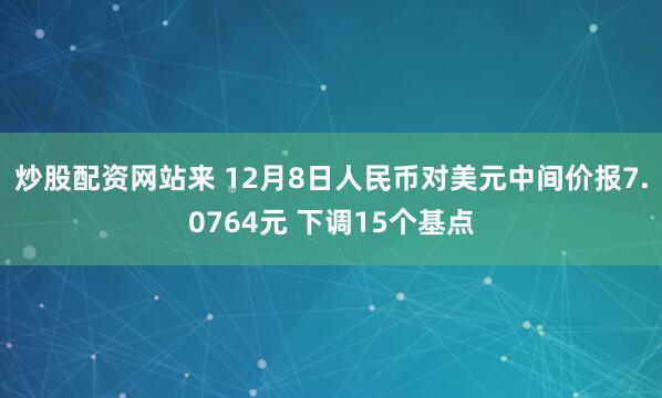 炒股配资网站来 12月8日人民币对美元中间价报7.0764元 下调15个基点