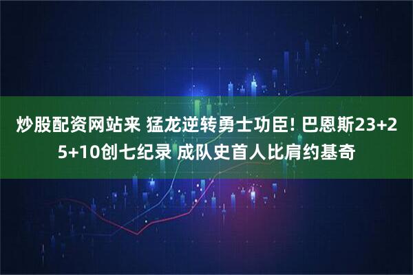 炒股配资网站来 猛龙逆转勇士功臣! 巴恩斯23+25+10创七纪录 成队史首人比肩约基奇