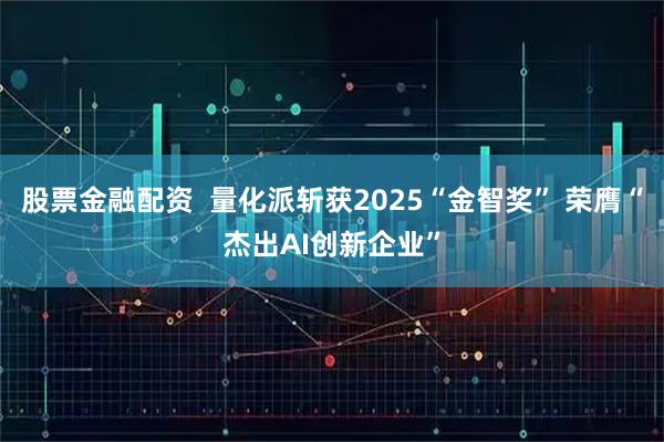 股票金融配资  量化派斩获2025“金智奖” 荣膺“杰出AI创新企业”