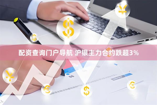 配资查询门户导航 沪银主力合约跌超3%