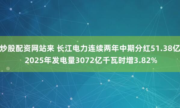 炒股配资网站来 长江电力连续两年中期分红51.38亿 2025年发电量3072亿千瓦时增3.82%