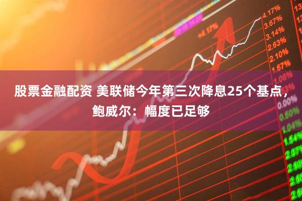 股票金融配资 美联储今年第三次降息25个基点，鲍威尔：幅度已足够