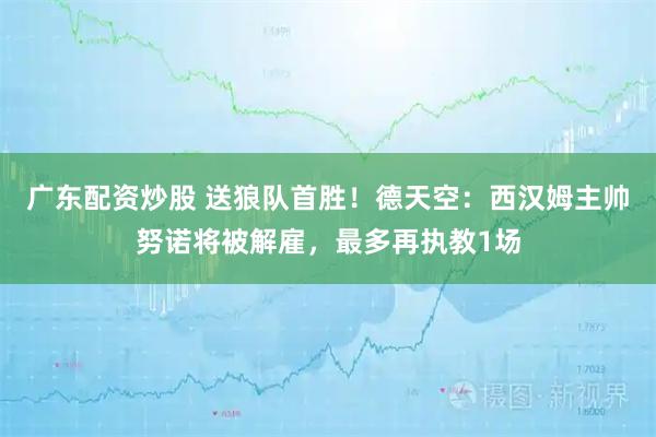 广东配资炒股 送狼队首胜！德天空：西汉姆主帅努诺将被解雇，最多再执教1场