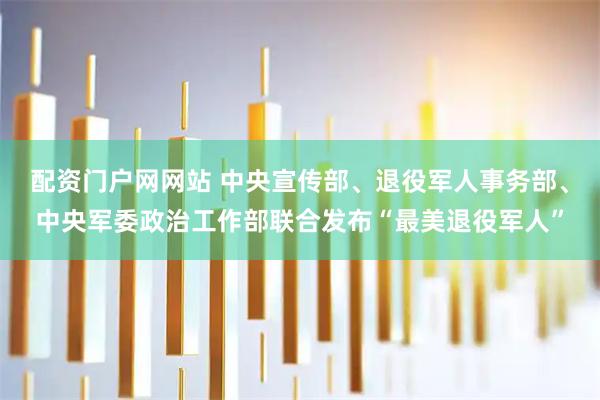 配资门户网网站 中央宣传部、退役军人事务部、中央军委政治工作部联合发布“最美退役军人”