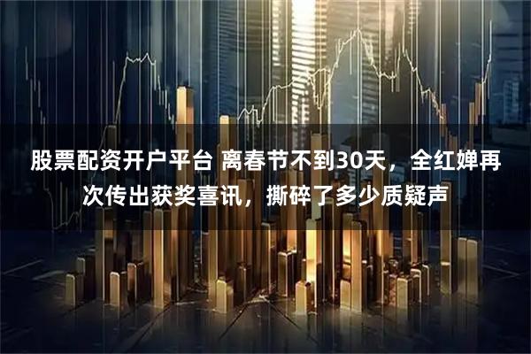 股票配资开户平台 离春节不到30天，全红婵再次传出获奖喜讯，撕碎了多少质疑声