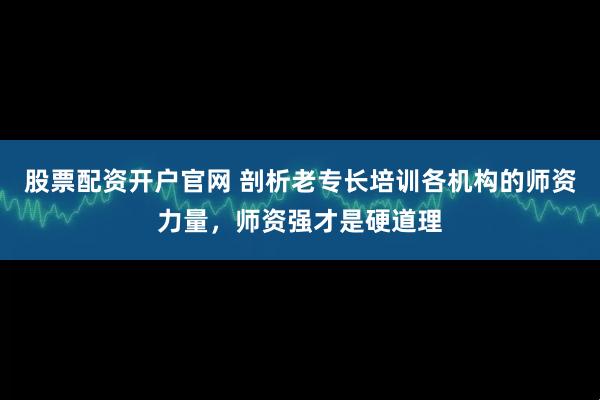 股票配资开户官网 剖析老专长培训各机构的师资力量，师资强才是硬道理