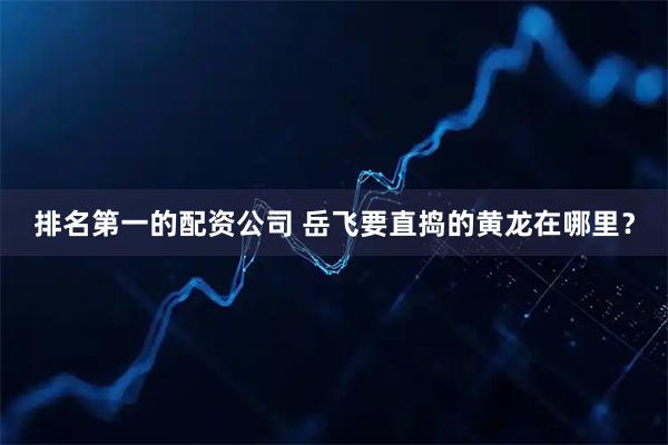 排名第一的配资公司 岳飞要直捣的黄龙在哪里？
