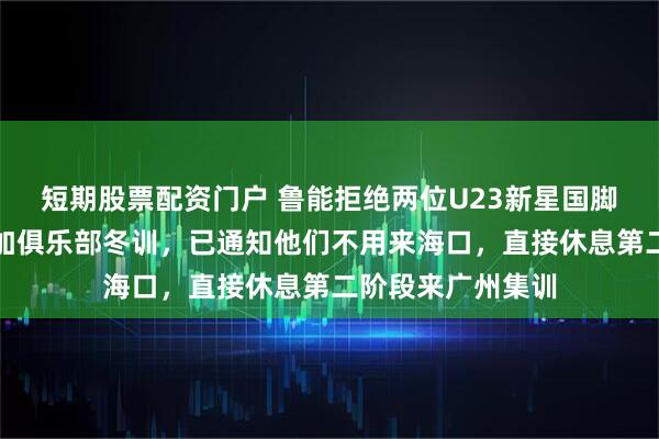 短期股票配资门户 鲁能拒绝两位U23新星国脚彭啸和陈泽仕参加俱乐部冬训，已通知他们不用来海口，直接休息第二阶段来广州集训