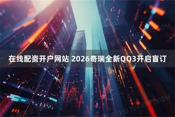 在线配资开户网站 2026奇瑞全新QQ3开启盲订