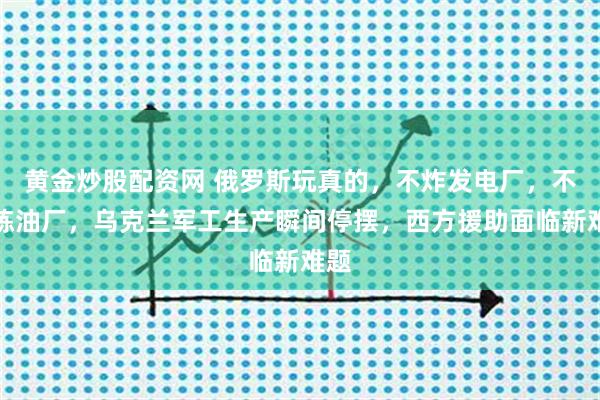 黄金炒股配资网 俄罗斯玩真的，不炸发电厂，不炸炼油厂，乌克兰军工生产瞬间停摆，西方援助面临新难题