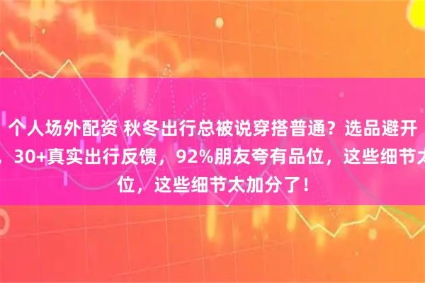 个人场外配资 秋冬出行总被说穿搭普通？选品避开3个误区，30+真实出行反馈，92%朋友夸有品位，这些细节太加分了！