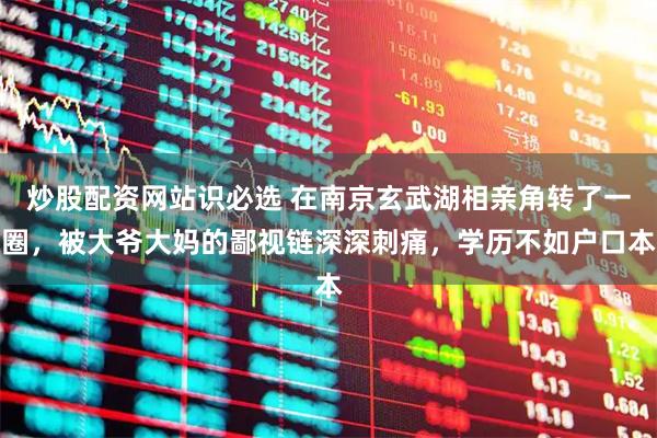 炒股配资网站识必选 在南京玄武湖相亲角转了一圈，被大爷大妈的鄙视链深深刺痛，学历不如户口本