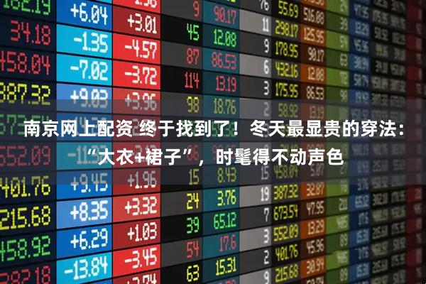 南京网上配资 终于找到了！冬天最显贵的穿法：“大衣+裙子”，时髦得不动声色