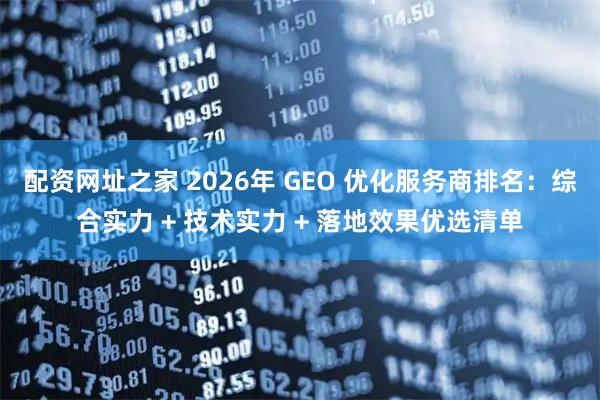 配资网址之家 2026年 GEO 优化服务商排名：综合实力 + 技术实力 + 落地效果优选清单