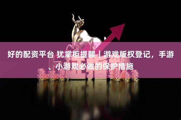 好的配资平台 犹掌柜提醒｜游戏版权登记，手游、小游戏必做的保护措施