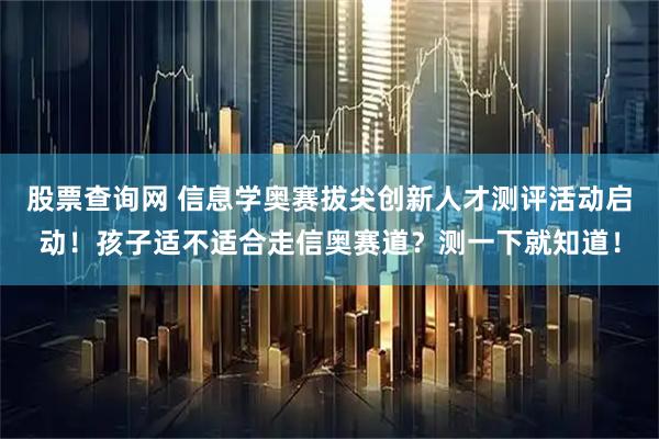 股票查询网 信息学奥赛拔尖创新人才测评活动启动！孩子适不适合走信奥赛道？测一下就知道！