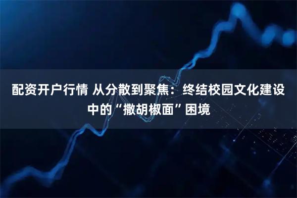 配资开户行情 从分散到聚焦：终结校园文化建设中的“撒胡椒面”困境