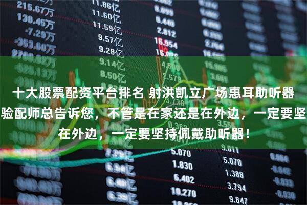 十大股票配资平台排名 射洪凯立广场惠耳助听器分享——为什么验配师总告诉您，不管是在家还是在外边，一定要坚持佩戴助听器！