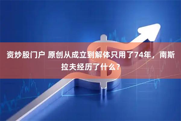 资炒股门户 原创从成立到解体只用了74年，南斯拉夫经历了什么？