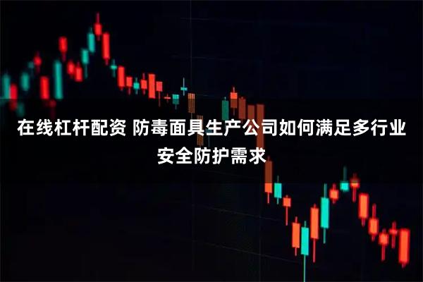 在线杠杆配资 防毒面具生产公司如何满足多行业安全防护需求