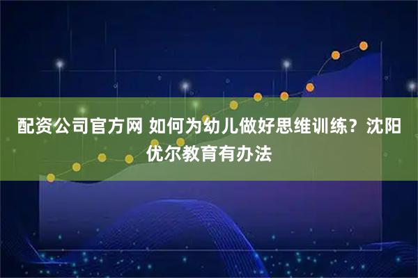 配资公司官方网 如何为幼儿做好思维训练？沈阳优尔教育有办法