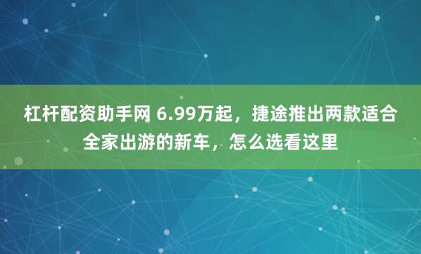 杠杆配资助手网 6.99万起，捷途推出两款适合全家出游的新车，怎么选看这里