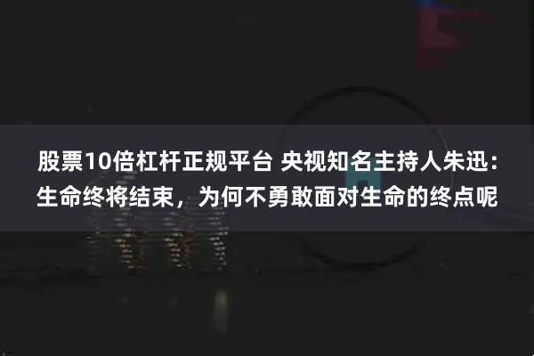 股票10倍杠杆正规平台 央视知名主持人朱迅：生命终将结束，为何不勇敢面对生命的终点呢